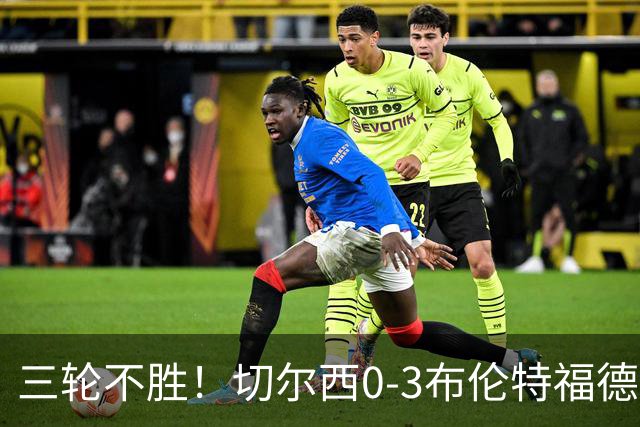 三轮不胜！切尔西0-3布伦特福德先赛掉第七 蓝军连续21场联赛丢球